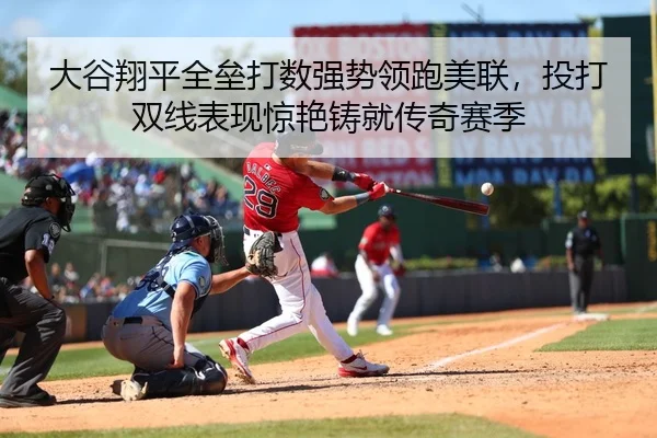 大谷翔平全垒打数强势领跑美联，投打双线表现惊艳铸就传奇赛季