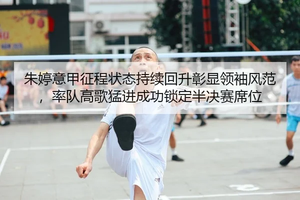 朱婷意甲征程状态持续回升彰显领袖风范，率队高歌猛进成功锁定半决赛席位