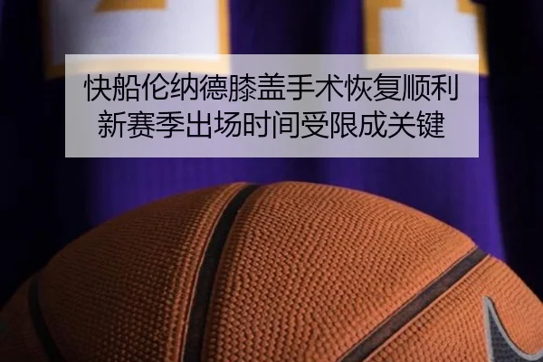 快船伦纳德膝盖手术恢复顺利 新赛季出场时间受限成关键
