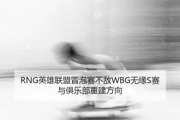 RNG英雄联盟冒泡赛不敌WBG无缘S赛与俱乐部重建方向