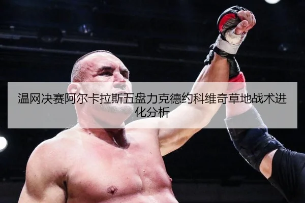温网决赛阿尔卡拉斯五盘力克德约科维奇草地战术进化分析