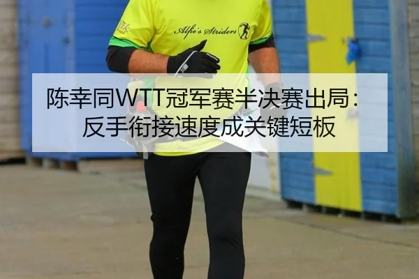 陈幸同WTT冠军赛半决赛出局：反手衔接速度成关键短板