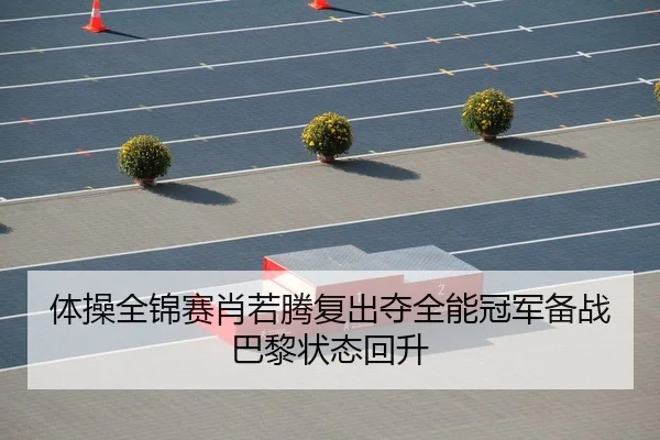 体操全锦赛肖若腾复出夺全能冠军备战巴黎状态回升