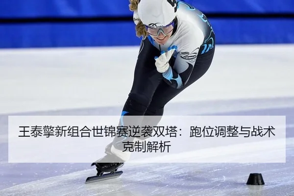 王泰擎新组合世锦赛逆袭双塔：跑位调整与战术克制解析